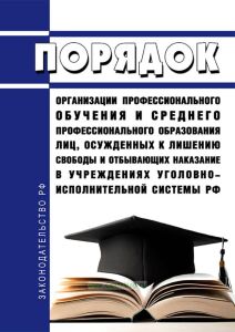 Порядок организации профессионального обучения и среднего профессионального образования лиц, осужденных к лишению свободы и отбывающих наказание в учреждениях уголовно-исполнительной системы Российской Федерации 2025 год. Последняя редакция