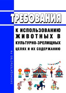 Требования к использованию животных в культурно-зрелищных целях и их содержанию 2025 год. Последняя редакция