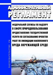 Административный регламент Федеральной службы по надзору в сфере природопользования предоставления государственной услуги по согласованию проектов работ по ликвидации накопленного вреда окружающей среде 2025 год. Последняя редакция