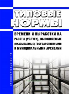 Типовые нормы времени и выработки на работы (услуги), выполняемые (оказываемые) государственными и муниципальными архивами 2025 год. Последняя редакция