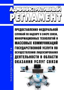 Административный регламент предоставления Федеральной службой по надзору в сфере связи, информационных технологий и массовых коммуникаций государственной услуги по осуществлению лицензирования деятельности в области оказания услуг связи 2025 год. Последняя редакция