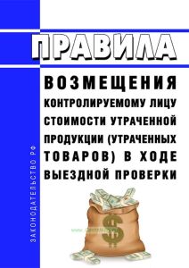 Правила возмещения контролируемому лицу стоимости утраченной продукции (утраченных товаров) в ходе выездной проверки 2025 год. Последняя редакция