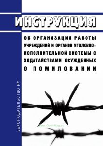 Инструкция об организации работы учреждений и органов уголовно-исполнительной системы с ходатайствами осужденных о помиловании 2025 год. Последняя редакция