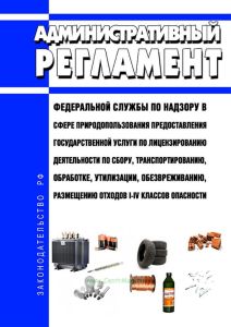 Административный регламент Федеральной службы по надзору в сфере природопользования предоставления государственной услуги по лицензированию деятельности по сбору, транспортированию, обработке, утилизации, обезвреживанию, размещению отходов I-IV классов опасности 2025 год. Последняя редакция