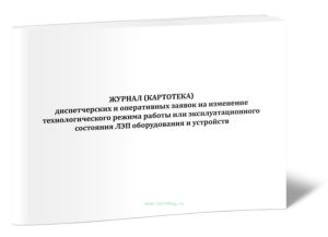 Журнал (картотека) диспетчерских и оперативных заявок на изменение технологического режима работы или эксплуатационного состояния ЛЭП оборудования и у