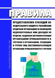 Правила предоставления субсидий из федерального бюджета российским кредитным организациям на возмещение недополученных ими доходов по кредитам, выданным системообразующим организациям промышленности и торговли и организациям, входящим в группу лиц системообразующей организации промышленности и торговли 2025 год. Последняя редакция