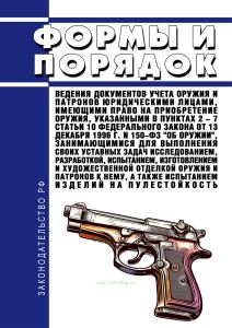 Формы и Порядок ведения документов учета оружия и патронов юридическими лицами, имеющими право на приобретение оружия, указанными в пунктах 2 - 7 статьи 10 Федерального закона от 13 декабря 1996 г. N 150-ФЗ "Об оружии", занимающимися для выполнения своих уставных задач исследованием, разработкой, испытанием, изготовлением и художественной отделкой оружия и патронов к нему, а также испытанием издел