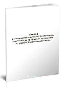 Журнал регистрации инструктажей работников, участвующих в работах по ликвидации открытого фонтана на скважине