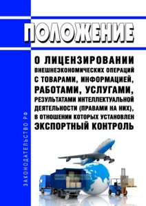 Положение о лицензировании внешнеэкономических операций с товарами, информацией, работами, услугами, результатами интеллектуальной деятельности (правами на них), в отношении которых установлен экспортный контроль 2025 год. Последняя редакция