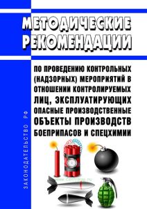 Методические рекомендации по проведению контрольных (надзорных) мероприятий в отношении контролируемых лиц, эксплуатирующих опасные производственные объекты производств боеприпасов и спецхимии 2025 год. Последняя редакция