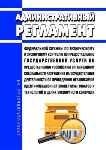 Административный регламент Федеральной службы по техническому и экспортному контролю по предоставлению государственной услуги по предоставлению российским организациям специального разрешения на осуществление деятельности по проведению независимой идентификационной экспертизы товаров и технологий в целях экспортного контроля