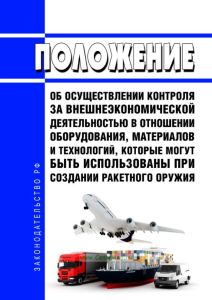 Положение об осуществлении контроля за внешнеэкономической деятельностью в отношении оборудования, материалов и технологий, которые могут быть использованы при создании ракетного оружия 2025 год. Последняя редакция