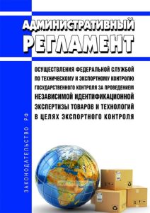 Административный регламент осуществления Федеральной службой по техническому и экспортному контролю государственного контроля за проведением независимой идентификационной экспертизы товаров и технологий в целях экспортного контроля 2025 год. Последняя редакция