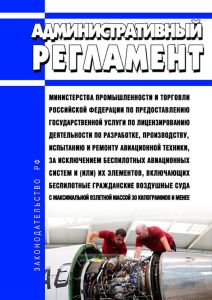 Административный регламент Министерства промышленности и торговли Российской Федерации по предоставлению государственной услуги по лицензированию деятельности по разработке, производству, испытанию и ремонту авиационной техники, за исключением беспилотных авиационных систем и (или) их элементов, включающих беспилотные гражданские воздушные суда с максимальной взлетной массой 30 килограммов и менее
