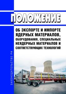 Положение об экспорте и импорте ядерных материалов, оборудования, специальных неядерных материалов и соответствующих технологий 2025 год. Последняя редакция