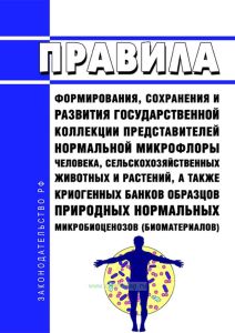 Правила формирования, сохранения и развития государственной коллекции представителей нормальной микрофлоры человека, сельскохозяйственных животных и растений, а также криогенных банков образцов природных нормальных микробиоценозов (биоматериалов) 2025 год. Последняя редакция