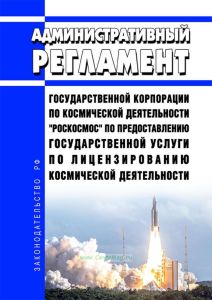 Административный регламент Государственной корпорации по космической деятельности "Роскосмос" по предоставлению государственной услуги по лицензированию космической деятельности 2025 год. Последняя редакция