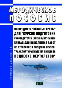 Методическое пособие по предмету "Опасные грузы" для "Курсов подготовки руководителей (членов) наземных бригад для выполнения работ по строповке и подцепке грузов, транспортируемых на внешней подвеске вертолетов"