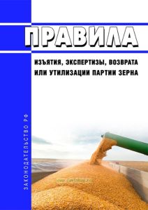 Правила изъятия, экспертизы, возврата или утилизации партии зерна 2025 год. Последняя редакция
