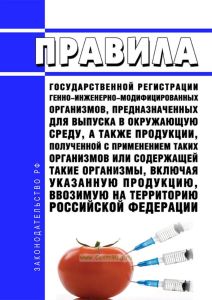 Правила государственной регистрации генно-инженерно-модифицированных организмов, предназначенных для выпуска в окружающую среду, а также продукции, полученной с применением таких организмов или содержащей такие организмы, включая указанную продукцию, ввозимую на территорию Российской Федерации 2025 год. Последняя редакция