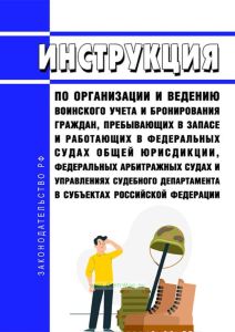 Инструкция по организации и ведению воинского учета и бронирования граждан, пребывающих в запасе и работающих в федеральных судах общей юрисдикции, федеральных арбитражных судах и управлениях Судебного департамента в субъектах Российской Федерации 2025 год. Последняя редакция