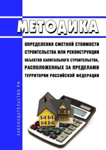 Методика определения сметной стоимости строительства или реконструкции объектов капитального строительства, расположенных за пределами территории Российской Федерации 2025 год. Последняя редакция