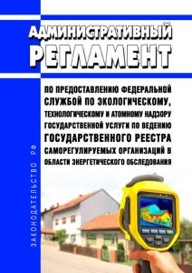 Административный регламент по предоставлению Федеральной службой по экологическому, технологическому и атомному надзору государственной услуги по ведению государственного реестра саморегулируемых организаций в области энергетического обследования 2025 год. Последняя редакция
