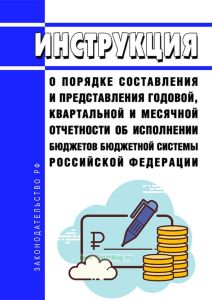 Инструкция о порядке составления и представления годовой, квартальной и месячной отчетности об исполнении бюджетов бюджетной системы Российской Федерации 2025 год. Последняя редакция