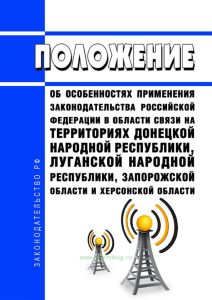 Положение об особенностях применения законодательства Российской Федерации в области связи на территориях Донецкой Народной Республики, Луганской Народной Республики, Запорожской области и Херсонской области 2025 год. Последняя редакция