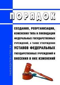 Порядок создания, реорганизации, изменения типа и ликвидации федеральных государственных учреждений, а также утверждения уставов федеральных государственных учреждений и внесения в них изменений 2025 год. Последняя редакция