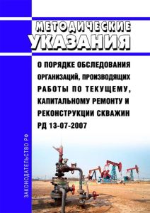 РД 13-07-2007 Методические указания о порядке обследования организаций, производящих работы по текущему, капитальному ремонту и реконструкции нефтяных и газовых скважин 2025 год. Последняя редакция