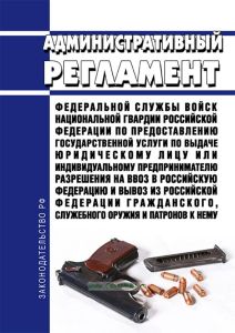 Административный регламент Федеральной службы войск национальной гвардии Российской Федерации по предоставлению государственной услуги по выдаче юридическому лицу или индивидуальному предпринимателю разрешения на ввоз в Российскую Федерацию и вывоз из Российской Федерации гражданского, служебного оружия и патронов к нему 2025 год. Последняя редакция