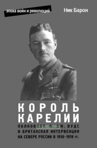 Король Карелии. Полковник Ф.Дж. Вудс и британская интервенция на севере России в 1918-1919 гг.: история и мемуары