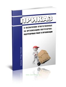 Приказ о назначении ответственных за организацию погрузочно-разгрузочных работ в организации