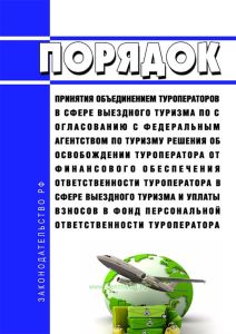 Порядок принятия объединением туроператоров в сфере выездного туризма по согласованию с Федеральным агентством по туризму решения об освобождении туроператора от финансового обеспечения ответственности туроператора в сфере выездного туризма и уплаты взносов в фонд персональной ответственности туроператора 2025 год. Последняя редакция