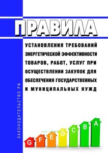 Правила установления требований энергетической эффективности товаров, работ, услуг при осуществлении закупок для обеспечения государственных и муниципальных нужд 2025 год. Последняя редакция