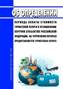 Об определении периода оплаты стоимости туристской услуги и установлении перечня субъектов Российской Федерации, на территории которых предоставляется туристская услуга 2025 год. Последняя редакция