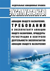 Эксплуатанты авиации общего назначения. Требования к эксплуатанту авиации общего назначения, процедуры регистрации и контроля деятельности эксплуатантов авиации общего назначения. Федеральные авиационные правила 2026 год. Последняя редакция