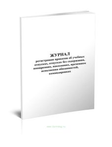 Журнал регистрации приказов об учебных отпусках, отпусках без содержания, поощрениях, наказаниях, временном исполнении обязанностей, командировках